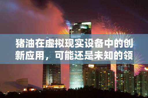 猪油在虚拟现实设备中的创新应用，可能还是未知的领域
