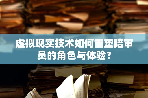 虚拟现实技术如何重塑陪审员的角色与体验？