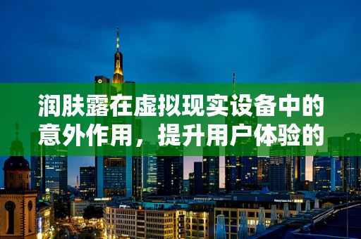 润肤露在虚拟现实设备中的意外作用，提升用户体验的秘密武器？