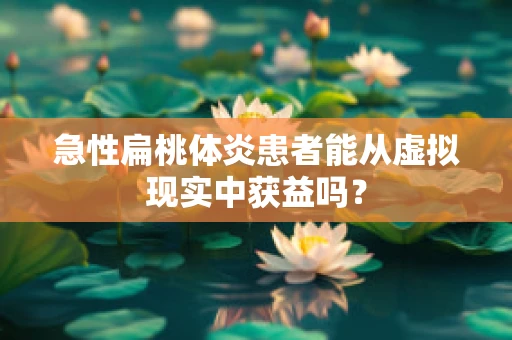 急性扁桃体炎患者能从虚拟现实中获益吗？