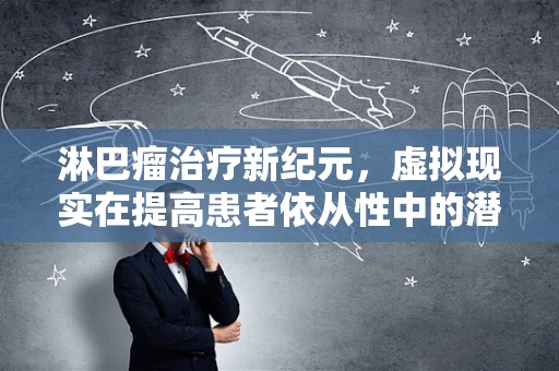 淋巴瘤治疗新纪元，虚拟现实在提高患者依从性中的潜力