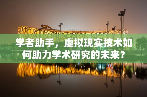 学者助手，虚拟现实技术如何助力学术研究的未来？