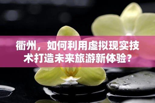 衢州，如何利用虚拟现实技术打造未来旅游新体验？