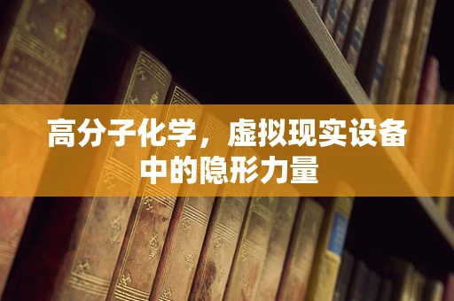 高分子化学，虚拟现实设备中的隐形力量