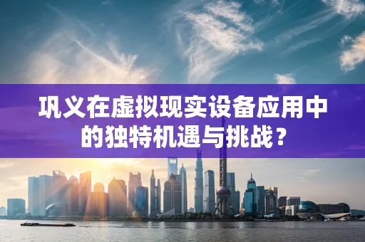 巩义在虚拟现实设备应用中的独特机遇与挑战？