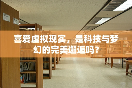 喜爱虚拟现实，是科技与梦幻的完美邂逅吗？