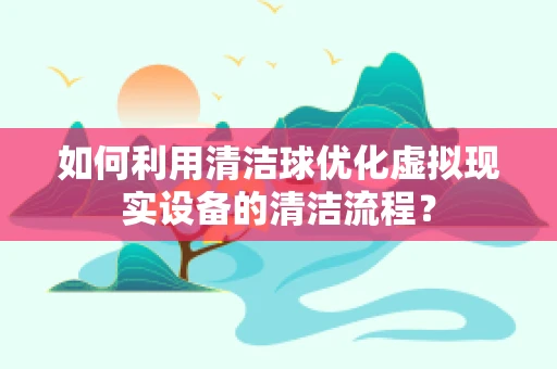 如何利用清洁球优化虚拟现实设备的清洁流程？