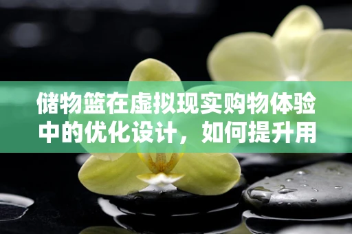 储物篮在虚拟现实购物体验中的优化设计，如何提升用户体验？