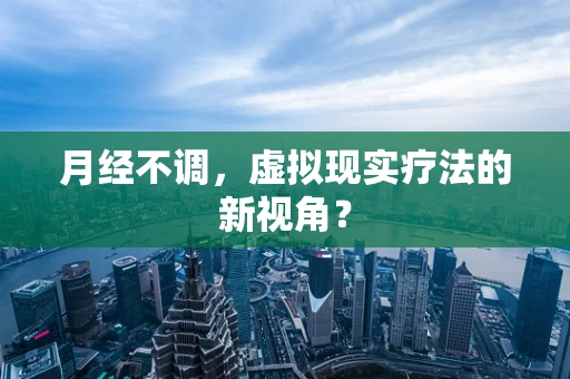 月经不调，虚拟现实疗法的新视角？