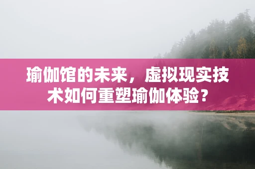 瑜伽馆的未来，虚拟现实技术如何重塑瑜伽体验？