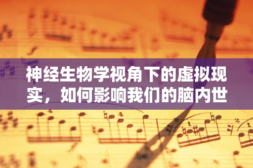 神经生物学视角下的虚拟现实，如何影响我们的脑内世界？