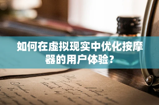 如何在虚拟现实中优化按摩器的用户体验？