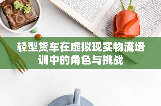 轻型货车在虚拟现实物流培训中的角色与挑战