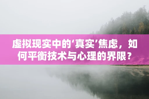 虚拟现实中的‘真实’焦虑，如何平衡技术与心理的界限？