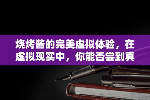 烧烤酱的完美虚拟体验，在虚拟现实中，你能否尝到真实的味道？