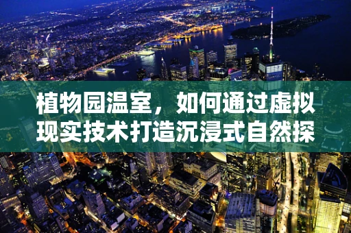 植物园温室，如何通过虚拟现实技术打造沉浸式自然探索体验？