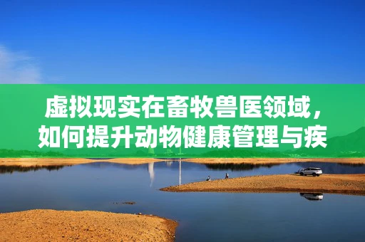 虚拟现实在畜牧兽医领域，如何提升动物健康管理与疾病诊断的效率？