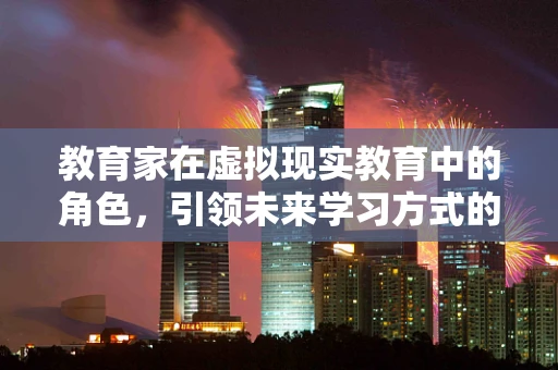 教育家在虚拟现实教育中的角色，引领未来学习方式的领航员？