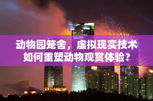 动物园笼舍，虚拟现实技术如何重塑动物观赏体验？