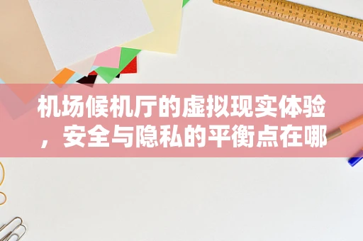 机场候机厅的虚拟现实体验，安全与隐私的平衡点在哪里？