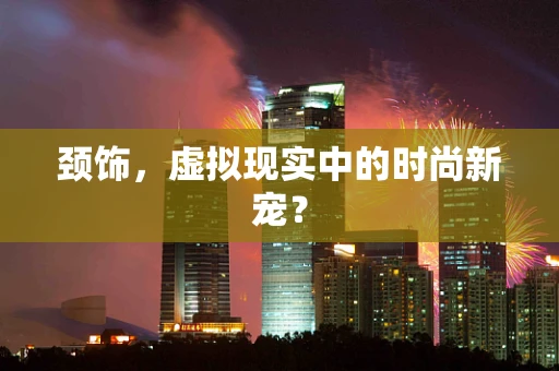 颈饰，虚拟现实中的时尚新宠？