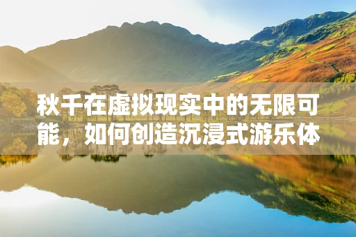 秋千在虚拟现实中的无限可能，如何创造沉浸式游乐体验？