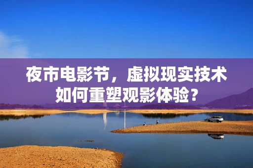 夜市电影节，虚拟现实技术如何重塑观影体验？