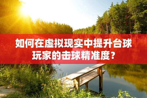 如何在虚拟现实中提升台球玩家的击球精准度？