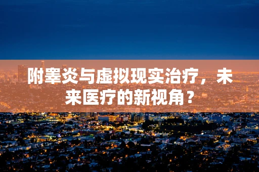 附睾炎与虚拟现实治疗，未来医疗的新视角？