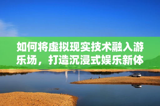 如何将虚拟现实技术融入游乐场，打造沉浸式娱乐新体验？