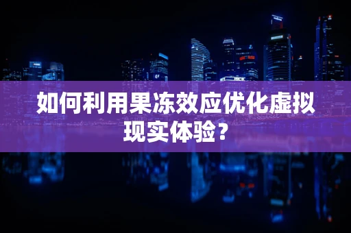如何利用果冻效应优化虚拟现实体验？