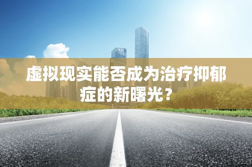 虚拟现实能否成为治疗抑郁症的新曙光？