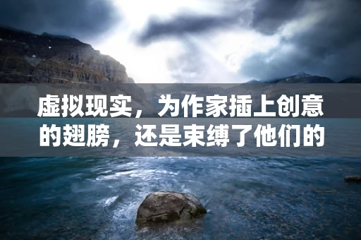 虚拟现实，为作家插上创意的翅膀，还是束缚了他们的笔触？