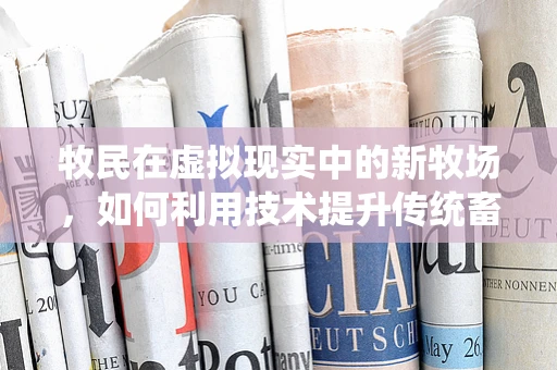 牧民在虚拟现实中的新牧场，如何利用技术提升传统畜牧业？