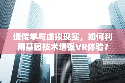 遗传学与虚拟现实，如何利用基因技术增强VR体验？