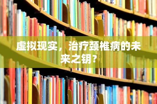 虚拟现实，治疗颈椎病的未来之钥？