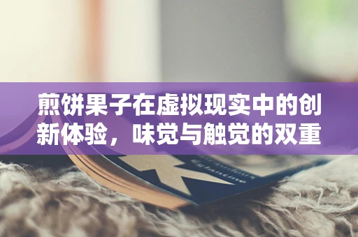 煎饼果子在虚拟现实中的创新体验，味觉与触觉的双重盛宴？