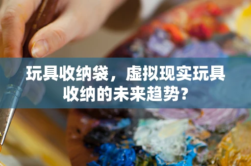 玩具收纳袋，虚拟现实玩具收纳的未来趋势？