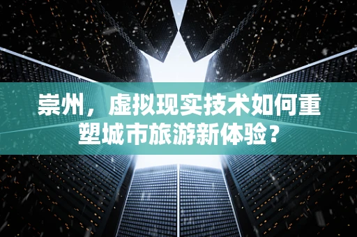 崇州，虚拟现实技术如何重塑城市旅游新体验？