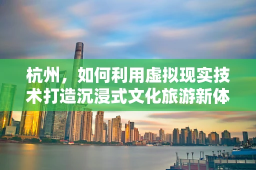 杭州，如何利用虚拟现实技术打造沉浸式文化旅游新体验？