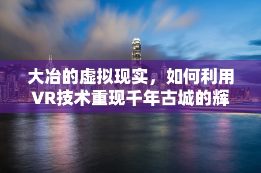 大冶的虚拟现实，如何利用VR技术重现千年古城的辉煌？