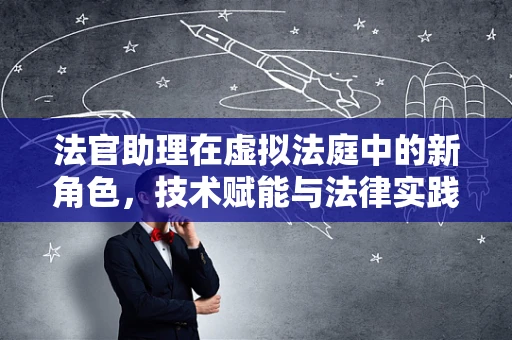 法官助理在虚拟法庭中的新角色，技术赋能与法律实践的融合