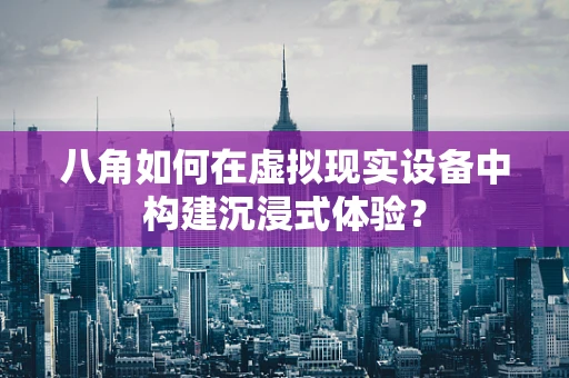 八角如何在虚拟现实设备中构建沉浸式体验？