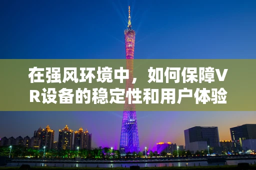 在强风环境中，如何保障VR设备的稳定性和用户体验？