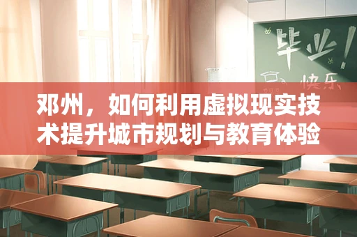邓州，如何利用虚拟现实技术提升城市规划与教育体验？