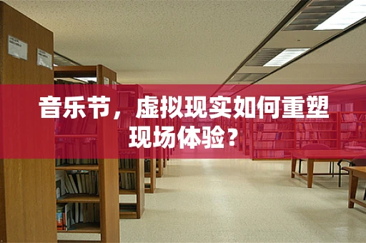 音乐节，虚拟现实如何重塑现场体验？