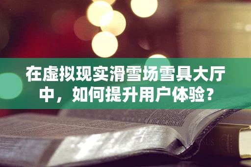 在虚拟现实滑雪场雪具大厅中，如何提升用户体验？