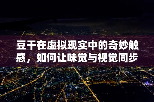 豆干在虚拟现实中的奇妙触感，如何让味觉与视觉同步？