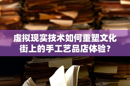 虚拟现实技术如何重塑文化街上的手工艺品店体验？