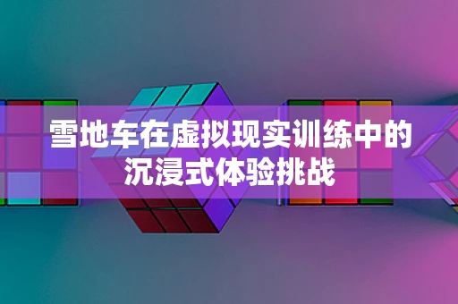 雪地车在虚拟现实训练中的沉浸式体验挑战